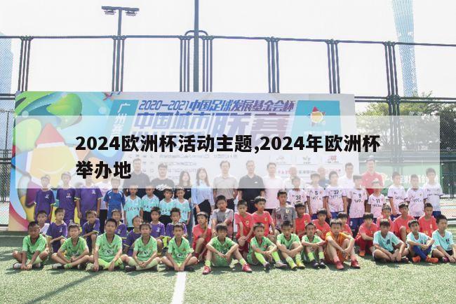 2024欧洲杯活动主题,2024年欧洲杯举办地