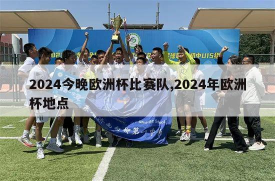 2024今晚欧洲杯比赛队,2024年欧洲杯地点