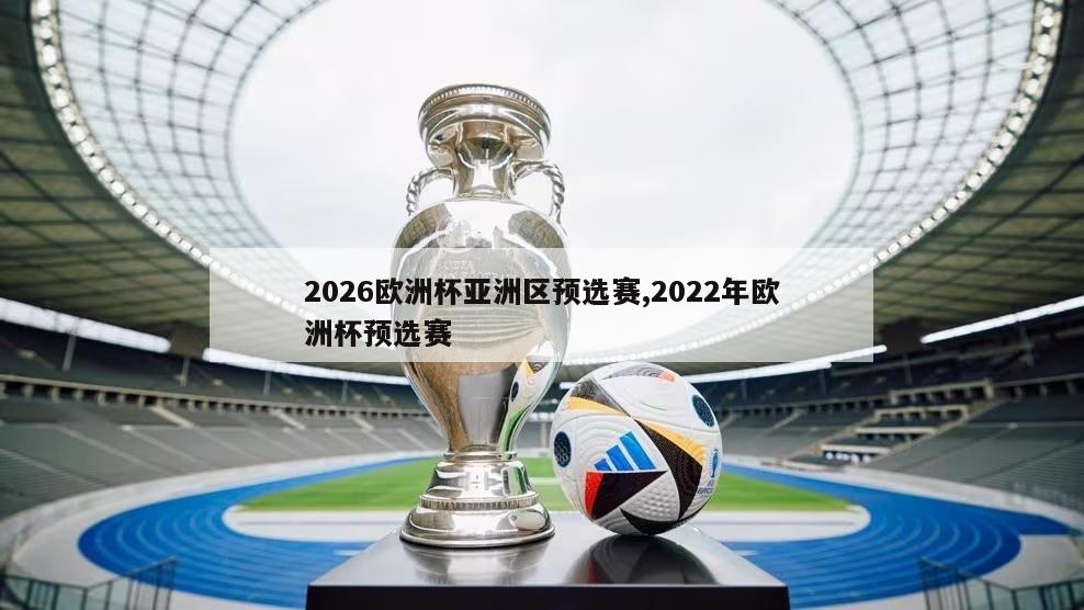 2026欧洲杯亚洲区预选赛,2022年欧洲杯预选赛