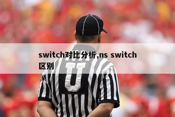 switch对比分析,ns switch区别