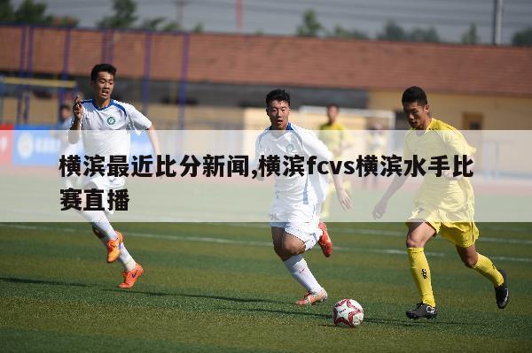 横滨最近比分新闻,横滨fcvs横滨水手比赛直播