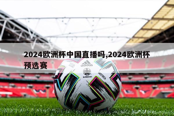 2024欧洲杯中国直播吗,2024欧洲杯预选赛