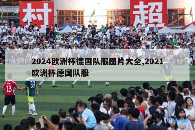 2024欧洲杯德国队服图片大全,2021欧洲杯德国队服