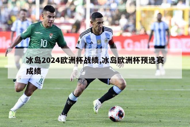 冰岛2024欧洲杯战绩,冰岛欧洲杯预选赛成绩