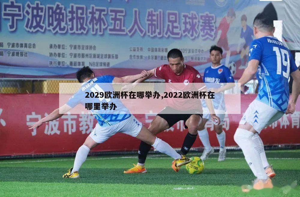 2029欧洲杯在哪举办,2022欧洲杯在哪里举办