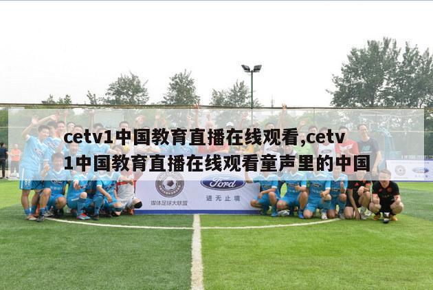 cetv1中国教育直播在线观看,cetv1中国教育直播在线观看童声里的中国