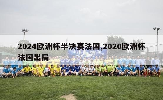 2024欧洲杯半决赛法国,2020欧洲杯法国出局