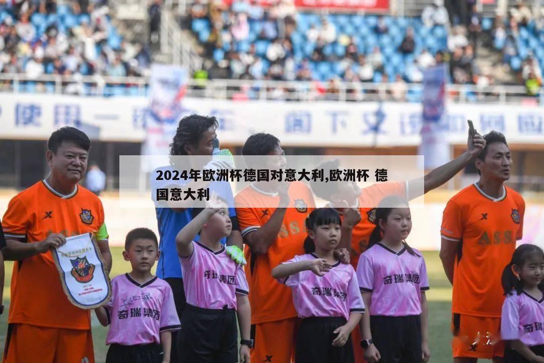 2024年欧洲杯德国对意大利,欧洲杯 德国意大利