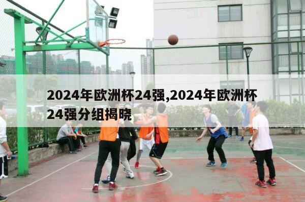 2024年欧洲杯24强,2024年欧洲杯24强分组揭晓