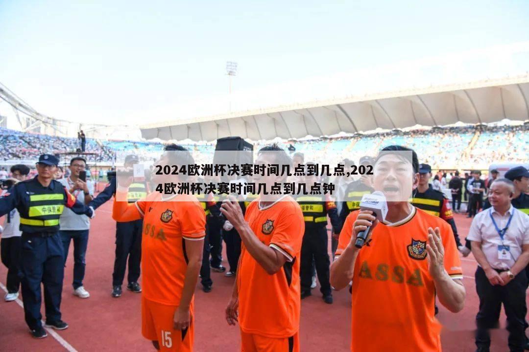 2024欧洲杯决赛时间几点到几点,2024欧洲杯决赛时间几点到几点钟