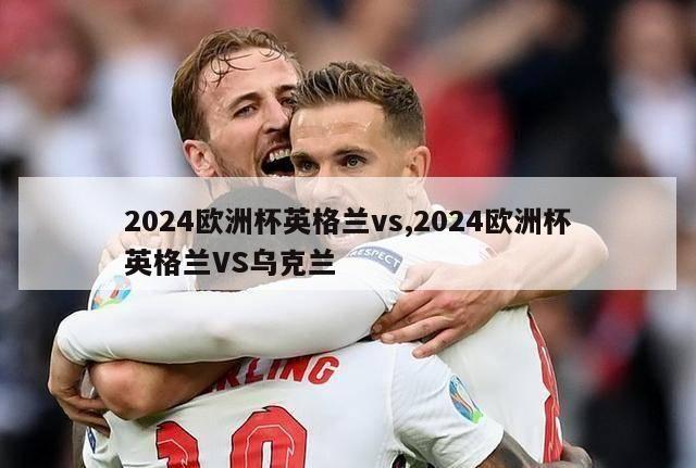 2024欧洲杯英格兰vs,2024欧洲杯英格兰VS乌克兰