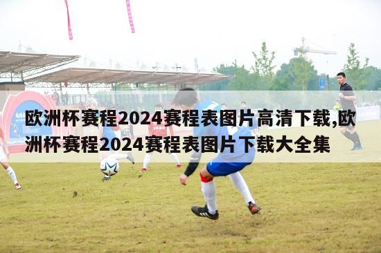 欧洲杯赛程2024赛程表图片高清下载,欧洲杯赛程2024赛程表图片下载大全集